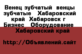 Венец зубчатый, венцы зубчатые - Хабаровский край, Хабаровск г. Бизнес » Оборудование   . Хабаровский край